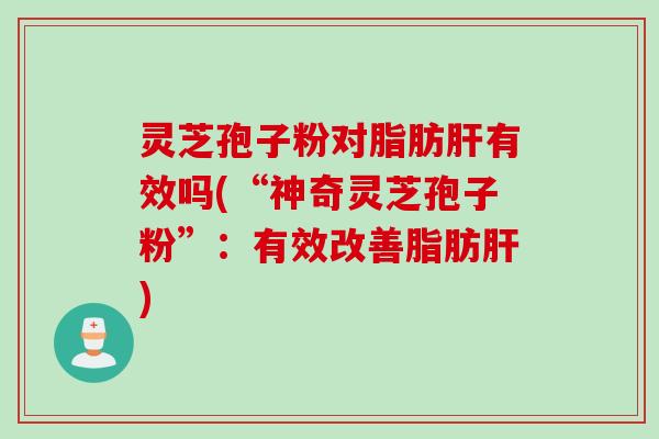 灵芝孢子粉对脂肪肝有效吗(“神奇灵芝孢子粉”：有效改善脂肪肝)