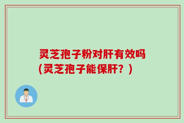 灵芝孢子粉对肝有效吗(灵芝孢子能保肝？)