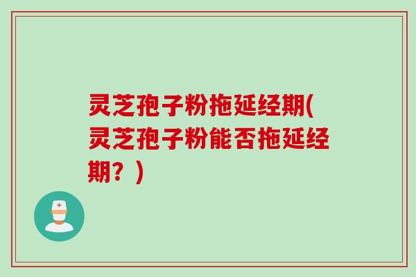 灵芝孢子粉拖延经期(灵芝孢子粉能否拖延经期？)