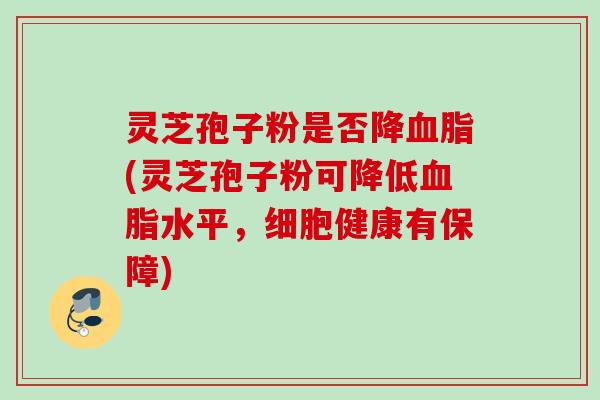 灵芝孢子粉是否降血脂(灵芝孢子粉可降低血脂水平，细胞健康有保障)