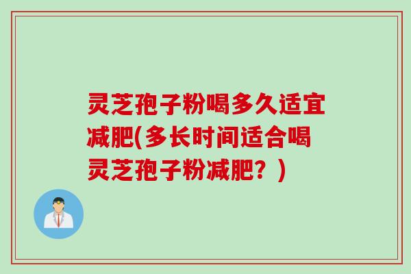 灵芝孢子粉喝多久适宜减肥(多长时间适合喝灵芝孢子粉减肥？)