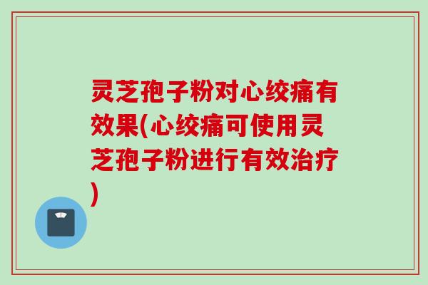 灵芝孢子粉对心绞痛有效果(心绞痛可使用灵芝孢子粉进行有效治疗)
