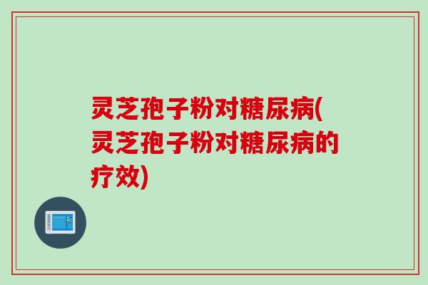 灵芝孢子粉对(灵芝孢子粉对的疗效)