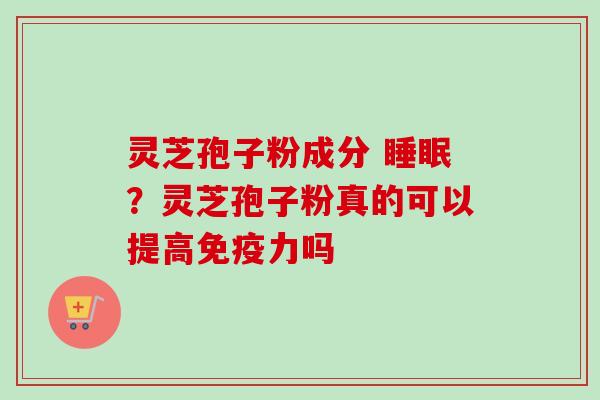 灵芝孢子粉成分 睡眠？灵芝孢子粉真的可以提高免疫力吗