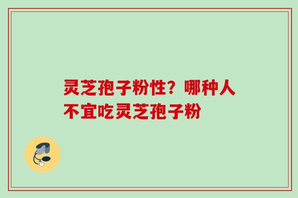 灵芝孢子粉性？哪种人不宜吃灵芝孢子粉