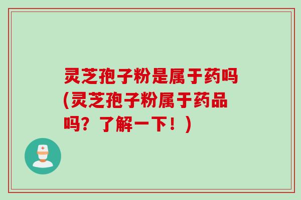 灵芝孢子粉是属于药吗(灵芝孢子粉属于药品吗？了解一下！)