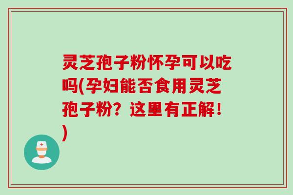 灵芝孢子粉怀孕可以吃吗(孕妇能否食用灵芝孢子粉?这里有正解!) 灵芝孢子粉怀孕可以吃吗(孕妇能否食用灵芝孢子粉?这里有正解!)