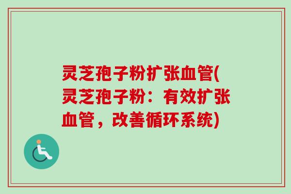 灵芝孢子粉扩张血管(灵芝孢子粉：有效扩张血管，改善循环系统)