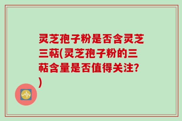 灵芝孢子粉是否含灵芝三萜(灵芝孢子粉的三萜含量是否值得关注？)