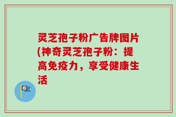 灵芝孢子粉广告牌图片(神奇灵芝孢子粉：提高免疫力，享受健康生活