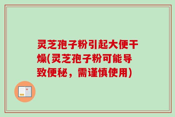 灵芝孢子粉引起大便干燥(灵芝孢子粉可能导致便秘，需谨慎使用)