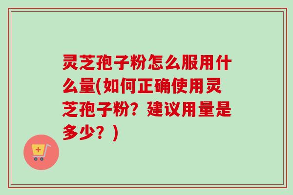 灵芝孢子粉怎么服用什么量(如何正确使用灵芝孢子粉？建议用量是多少？)