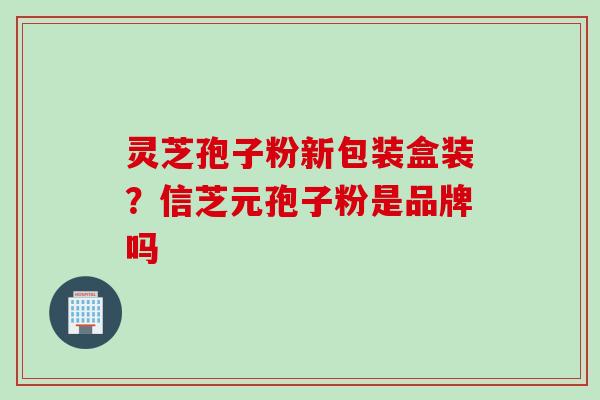 灵芝孢子粉新包装盒装？信芝元孢子粉是品牌吗