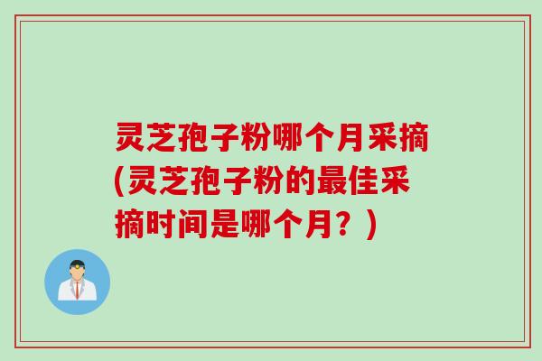 灵芝孢子粉哪个月采摘(灵芝孢子粉的最佳采摘时间是哪个月？)