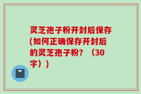 灵芝孢子粉开封后保存(如何正确保存开封后的灵芝孢子粉？（30字）)