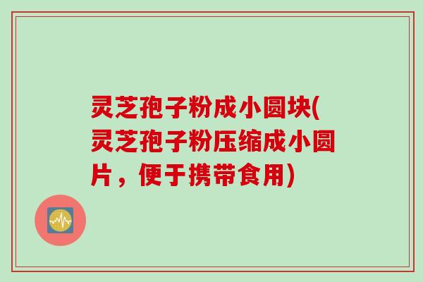 灵芝孢子粉成小圆块(灵芝孢子粉压缩成小圆片，便于携带食用)