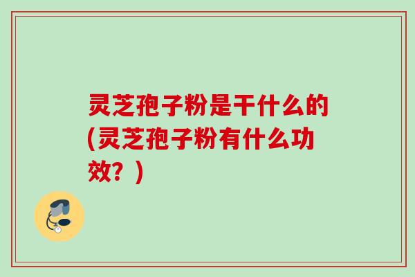 灵芝孢子粉是干什么的(灵芝孢子粉有什么功效?) 灵芝孢子粉是干什么的(灵芝孢子粉有什么功效?)