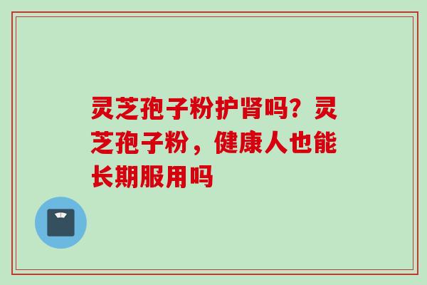 灵芝孢子粉护肾吗？灵芝孢子粉，健康人也能长期服用吗