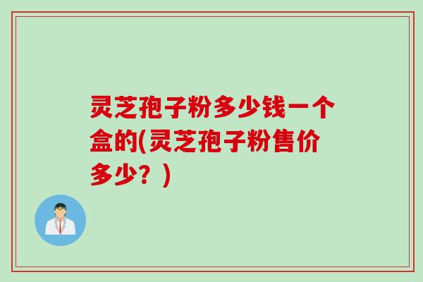 灵芝孢子粉多少钱一个盒的(灵芝孢子粉售价多少?) 灵芝孢子粉多少钱一个盒的(灵芝孢子粉售价多少?)
