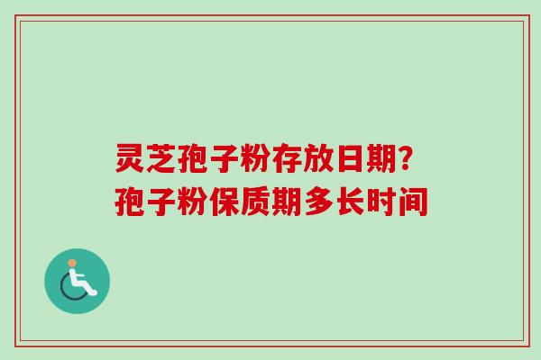 灵芝孢子粉存放日期？孢子粉保质期多长时间