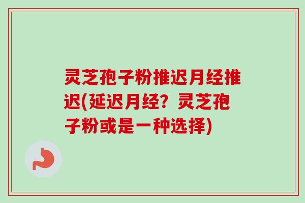 灵芝孢子粉推迟月经推迟(延迟月经？灵芝孢子粉或是一种选择)