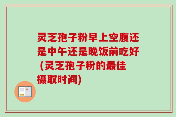 灵芝孢子粉早上空腹还是中午还是晚饭前吃好 (灵芝孢子粉的佳摄取时间) 灵芝孢子粉早上空腹还是中午还是晚饭前吃好 (灵芝孢子粉的佳摄取时间)