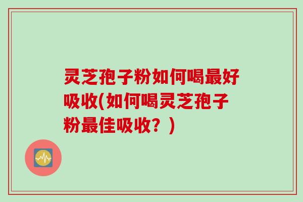 灵芝孢子粉如何喝最好吸收(如何喝灵芝孢子粉最佳吸收？)