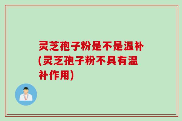 灵芝孢子粉是不是温补(灵芝孢子粉不具有温补作用)