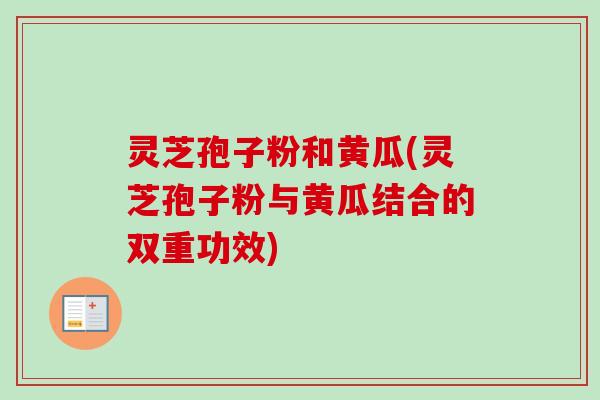 灵芝孢子粉和黄瓜(灵芝孢子粉与黄瓜结合的双重功效)