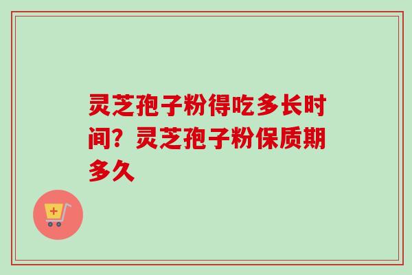 灵芝孢子粉得吃多长时间？灵芝孢子粉保质期多久