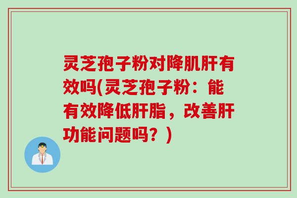 灵芝孢子粉对降肌肝有效吗(灵芝孢子粉：能有效降低肝脂，改善肝功能问题吗？)