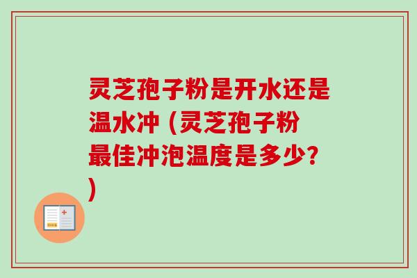 灵芝孢子粉是开水还是温水冲 (灵芝孢子粉最佳冲泡温度是多少？)