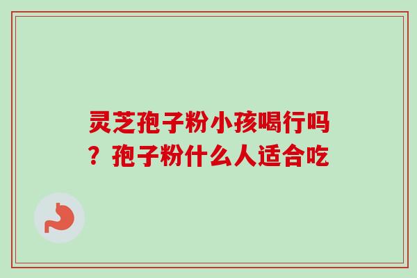 灵芝孢子粉小孩喝行吗？孢子粉什么人适合吃