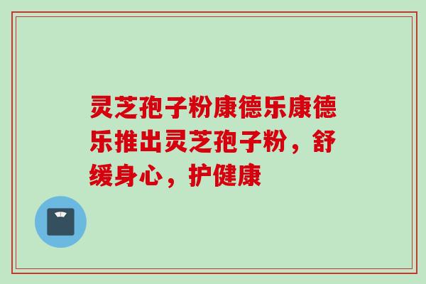 灵芝孢子粉康德乐康德乐推出灵芝孢子粉，舒缓身心，护健康