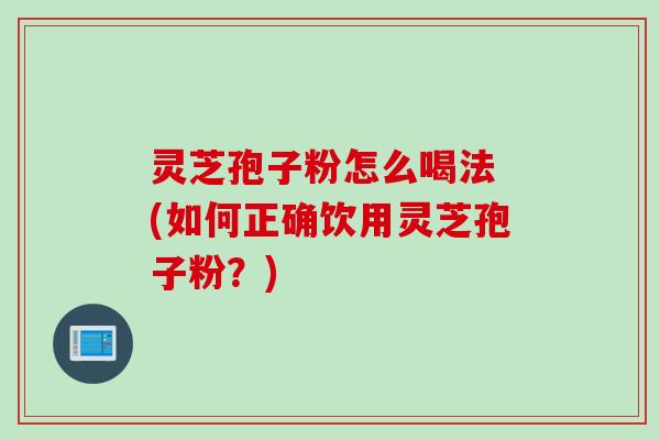 灵芝孢子粉怎么喝法 (如何正确饮用灵芝孢子粉？)