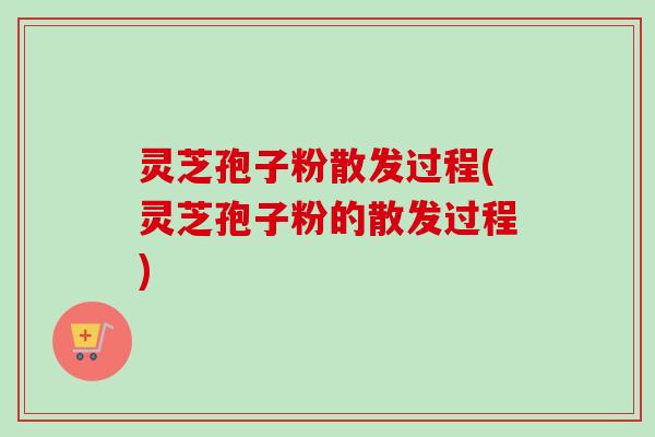 灵芝孢子粉散发过程(灵芝孢子粉的散发过程) 灵芝孢子粉散发过程(灵芝孢子粉的散发过程)