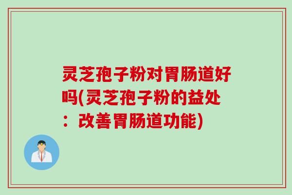 灵芝孢子粉对胃肠道好吗(灵芝孢子粉的益处：改善胃肠道功能)