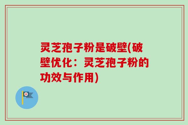 灵芝孢子粉是破壁(破壁优化：灵芝孢子粉的功效与作用)