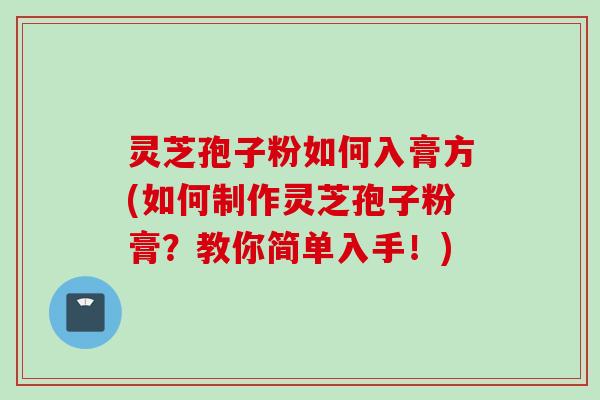 灵芝孢子粉如何入膏方(如何制作灵芝孢子粉膏？教你简单入手！)