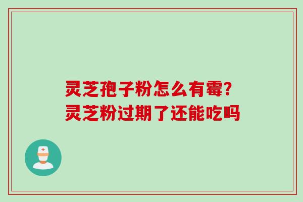 灵芝孢子粉怎么有霉？灵芝粉过期了还能吃吗