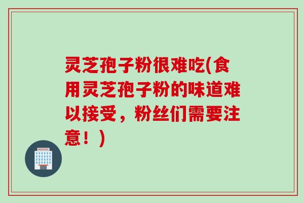 灵芝孢子粉很难吃(食用灵芝孢子粉的味道难以接受，粉丝们需要注意！)