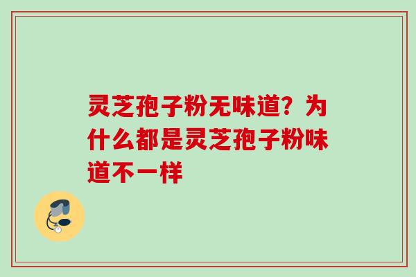灵芝孢子粉无味道?为什么都是灵芝孢子粉味道不一样 灵芝孢子粉无味道?为什么都是灵芝孢子粉味道不一样