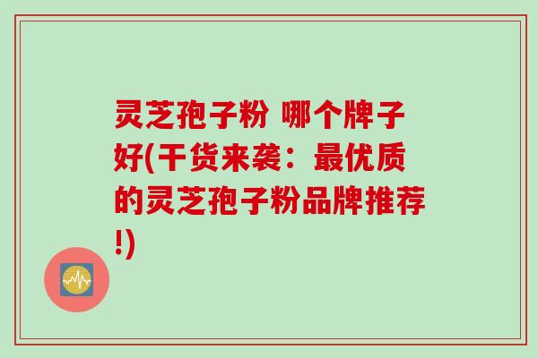 灵芝孢子粉 哪个牌子好(干货来袭：最优质的灵芝孢子粉品牌推荐!)