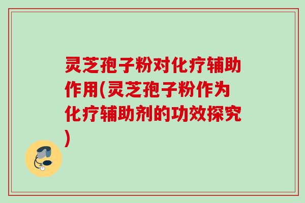 灵芝孢子粉对化疗辅助作用(灵芝孢子粉作为化疗辅助剂的功效探究)