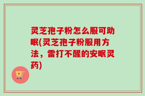 灵芝孢子粉怎么服可助眠(灵芝孢子粉服用方法，雷打不醒的安眠灵药)