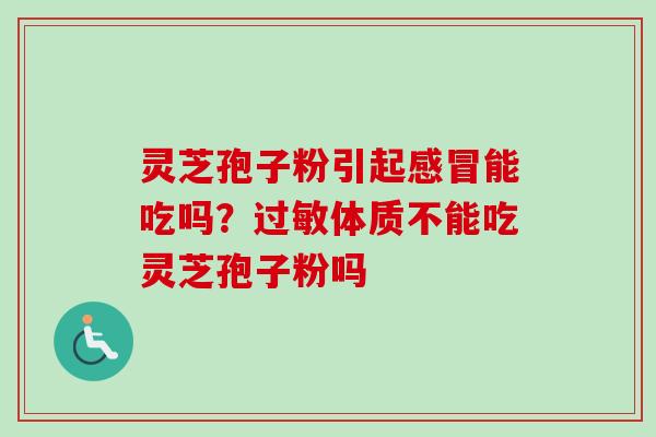 灵芝孢子粉引起感冒能吃吗？过敏体质不能吃灵芝孢子粉吗
