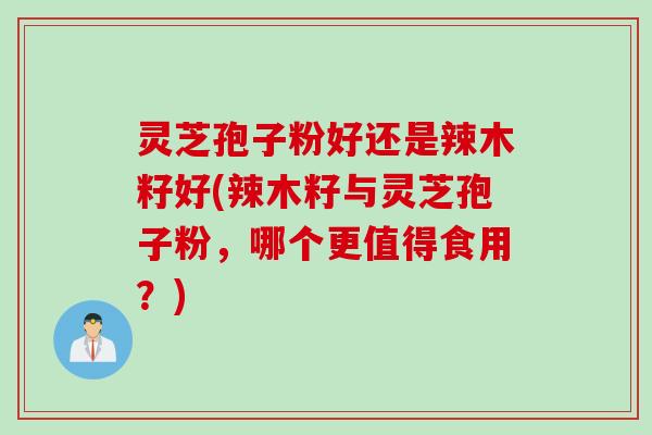 灵芝孢子粉好还是辣木籽好(辣木籽与灵芝孢子粉，哪个更值得食用？)