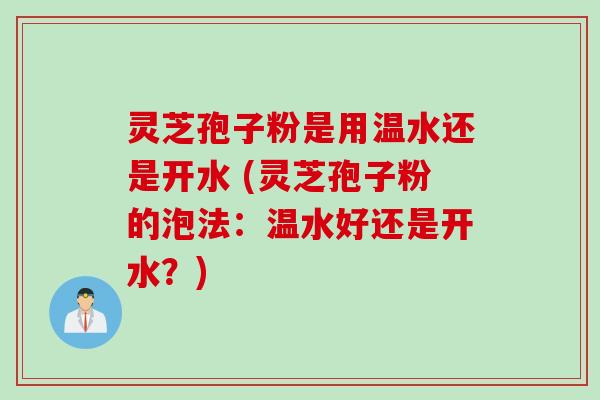 灵芝孢子粉是用温水还是开水 (灵芝孢子粉的泡法：温水好还是开水？)