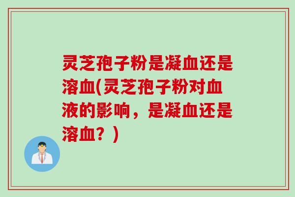 灵芝孢子粉是凝还是溶(灵芝孢子粉对液的影响,是凝还是溶?) 灵芝孢子粉是凝还是溶(灵芝孢子粉对液的影响,是凝还是溶?)