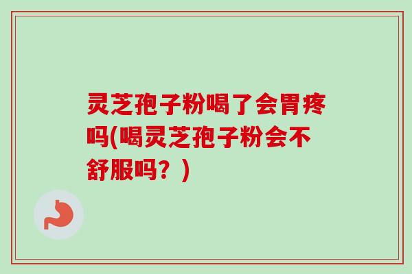 灵芝孢子粉喝了会胃疼吗(喝灵芝孢子粉会不舒服吗？)